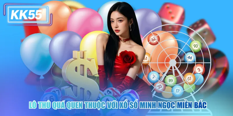 Lô thủ quá quen thuộc với xổ số Minh Ngọc miền Bắc kk55