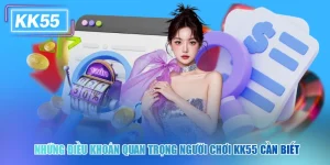 Những Điều Khoản KK55 Quan Trọng Người Chơi Cần Biết