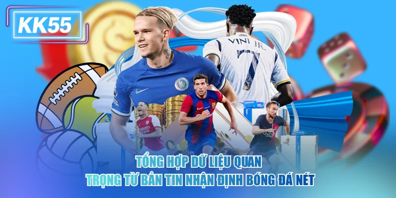 Tổng hợp dữ liệu quan trọng từ bản tin nhận định bóng đá nét kk55