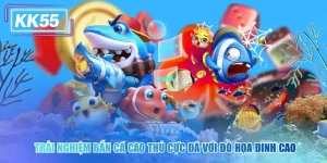 Trải Nghiệm Bắn Cá Cao Thủ KK55 Cực Đã Với Đồ Họa Đỉnh Cao